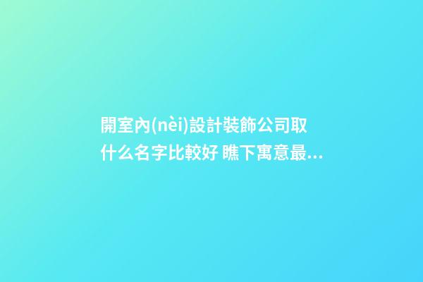 開室內(nèi)設計裝飾公司取什么名字比較好 瞧下寓意最潮的吉名-第1張-公司起名-玄機派